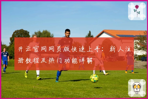开云官网网页版快速上手:新人注册教程及热门功能详解