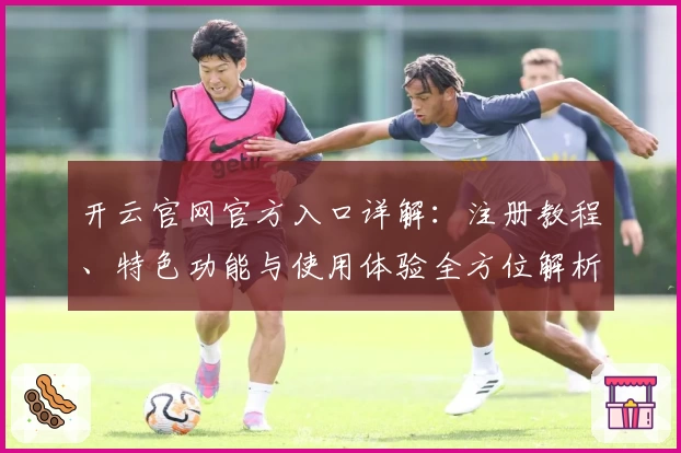 开云官网官方入口详解：注册教程、特色功能与使用体验全方位解析