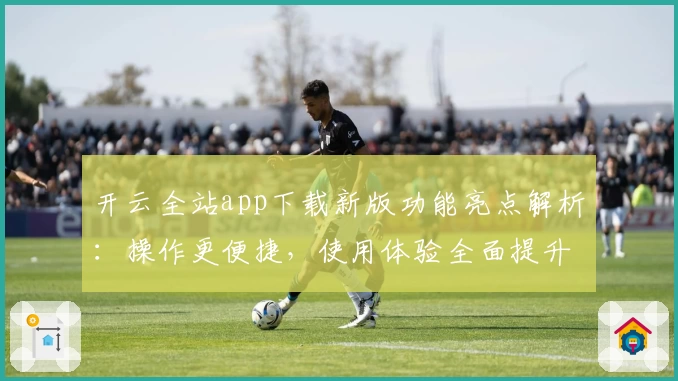 开云全站app下载新版功能亮点解析:操作更便捷,使用体验全面提升