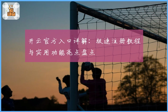 开云官方入口详解：极速注册教程与实用功能亮点盘点