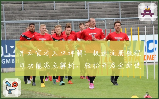 开云官方入口详解：极速注册教程与功能亮点解析，轻松开启全新使用体验