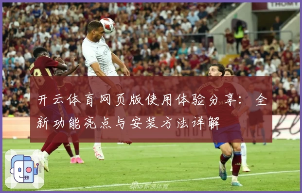 开云体育网页版使用体验分享：全新功能亮点与安装方法详解