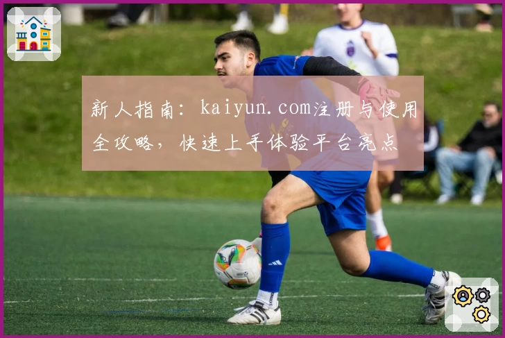 新人指南：kaiyun.com注册与使用全攻略，快速上手体验平台亮点
