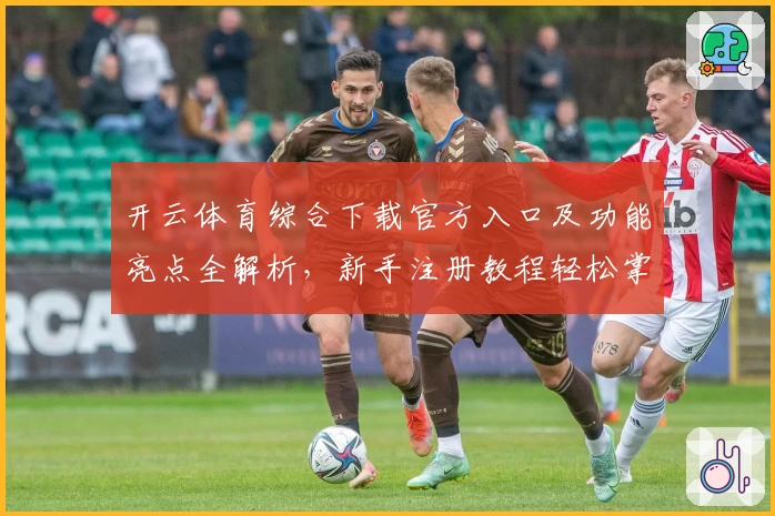 开云体育综合下载官方入口及功能亮点全解析,新手注册教程轻松掌握