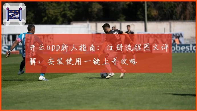 开云app新人指南：注册流程图文详解，安装使用一键上手攻略