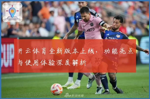 开云体育全新版本上线，功能亮点与使用体验深度解析