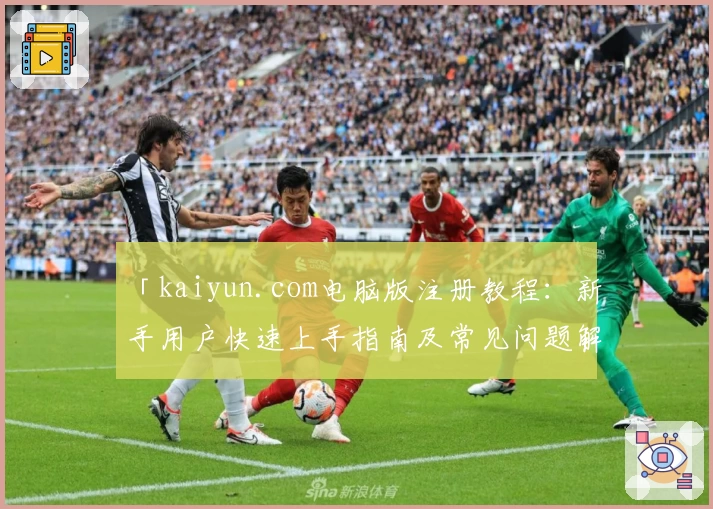 「kaiyun.com电脑版注册教程：新手用户快速上手指南及常见问题解答」