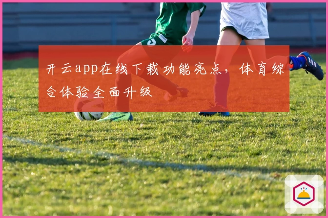 开云app在线下载功能亮点，体育综合体验全面升级