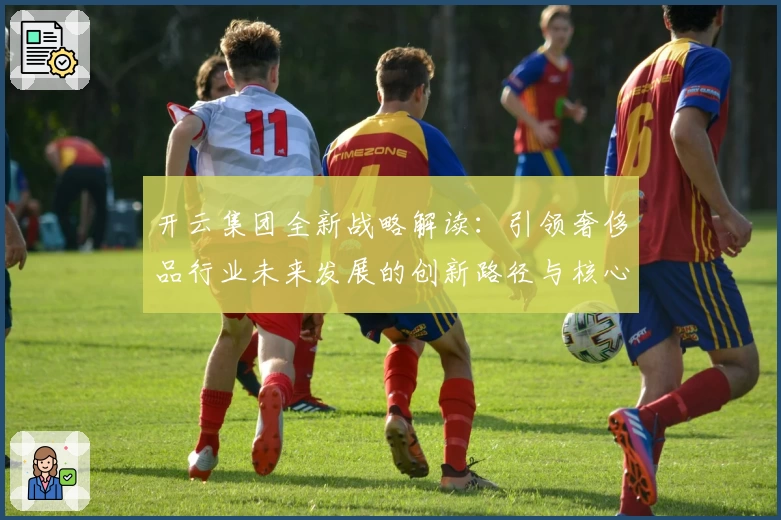 开云集团全新战略解读：引领奢侈品行业未来发展的创新路径与核心亮点