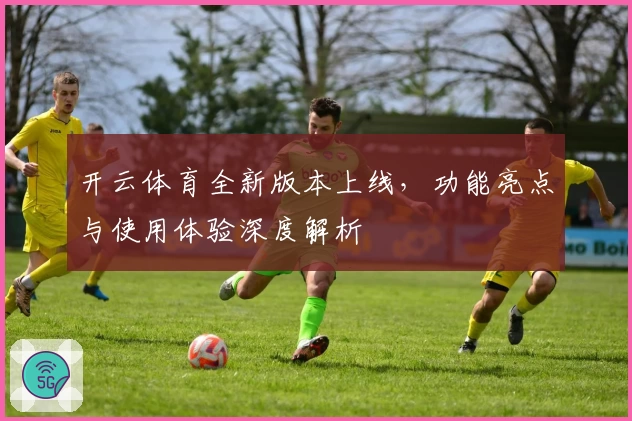 开云体育全新版本上线，功能亮点与使用体验深度解析