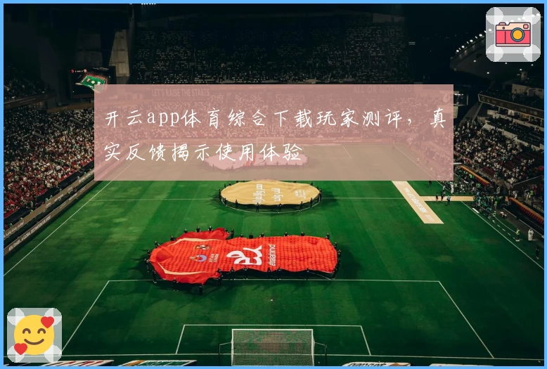 开云app体育综合下载玩家测评，真实反馈揭示使用体验