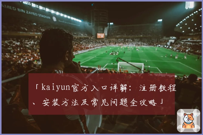 「kaiyun官方入口详解：注册教程、安装方法及常见问题全攻略」