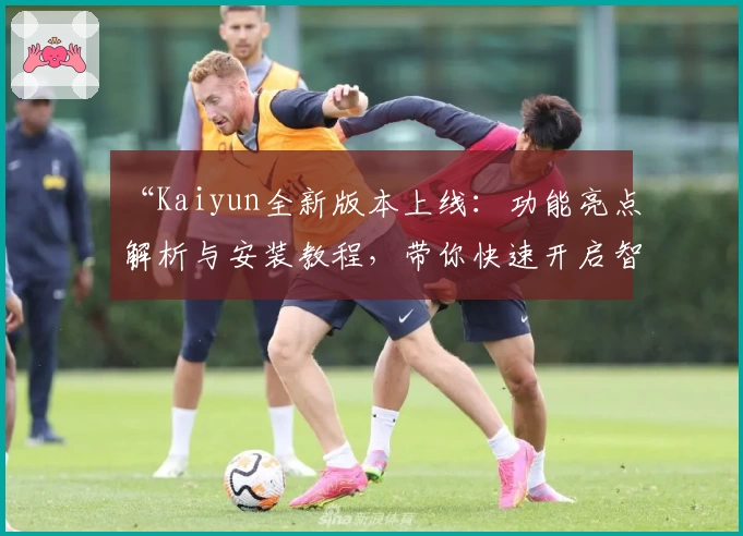 “Kaiyun全新版本上线：功能亮点解析与安装教程，带你快速开启智能体验之旅”