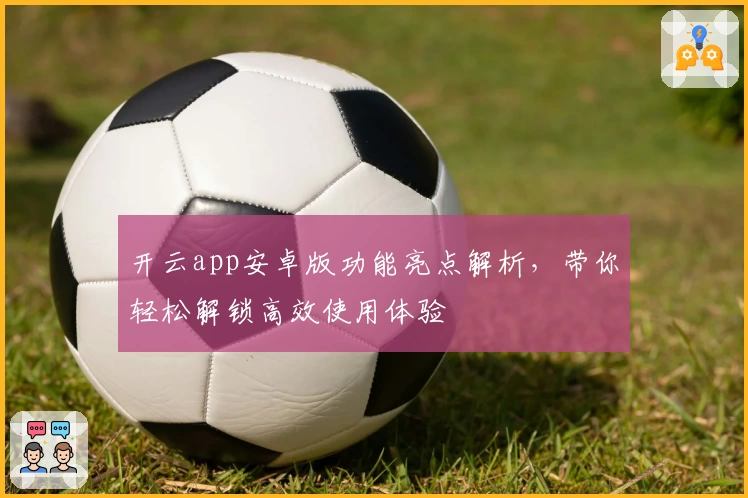 开云app安卓版功能亮点解析，带你轻松解锁高效使用体验