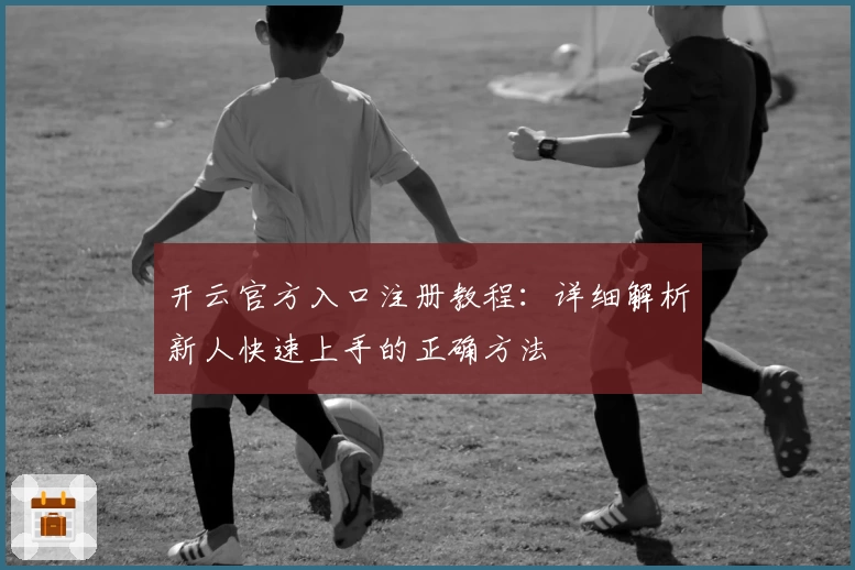 开云官方入口注册教程：详细解析新人快速上手的正确方法