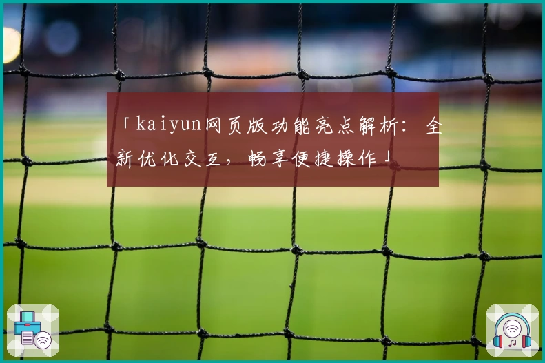 「kaiyun网页版功能亮点解析：全新优化交互，畅享便捷操作」