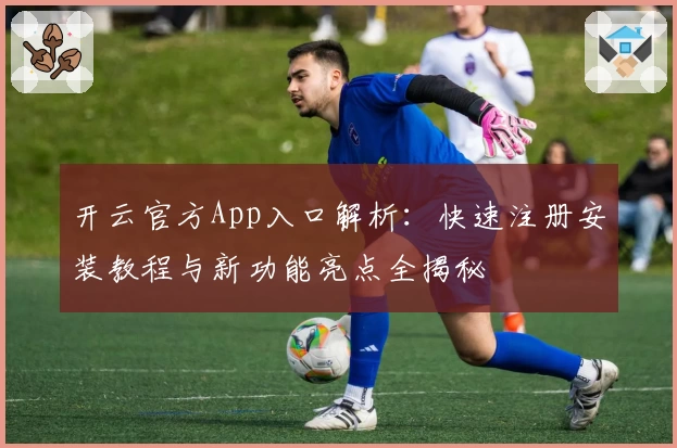 开云官方App入口解析：快速注册安装教程与新功能亮点全揭秘