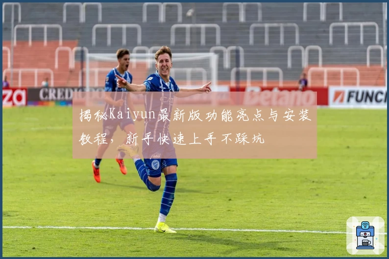揭秘Kaiyun最新版功能亮点与安装教程，新手快速上手不踩坑