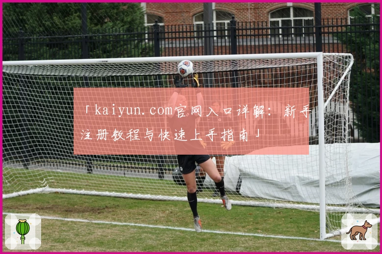 「kaiyun.com官网入口详解:新手注册教程与快速上手指南」
