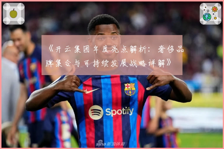 《开云集团年度亮点解析：奢侈品牌集合与可持续发展战略详解》