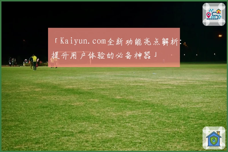 「Kaiyun.com全新功能亮点解析:提升用户体验的必备神器」