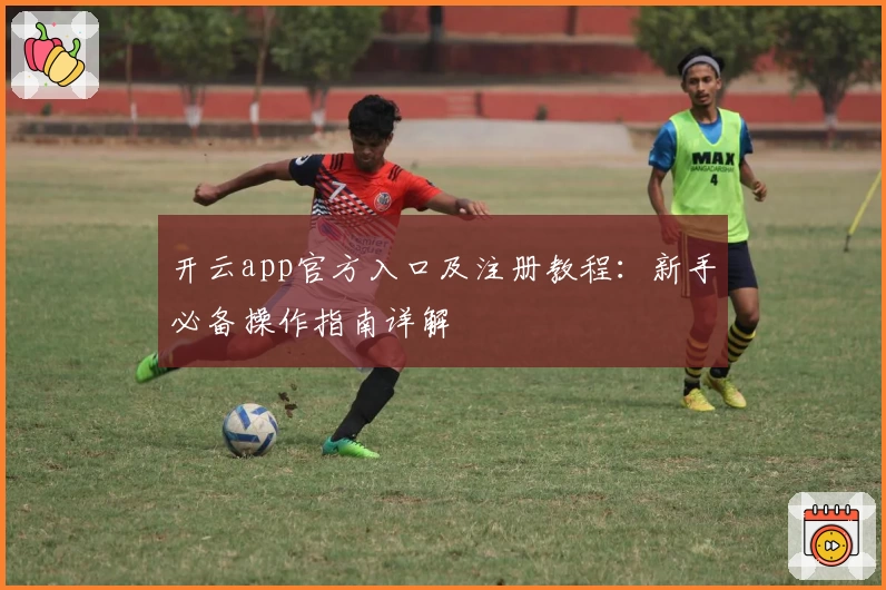 开云app官方入口及注册教程：新手必备操作指南详解