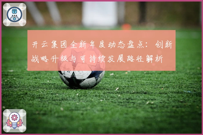 开云集团全新年度动态盘点：创新战略升级与可持续发展路径解析