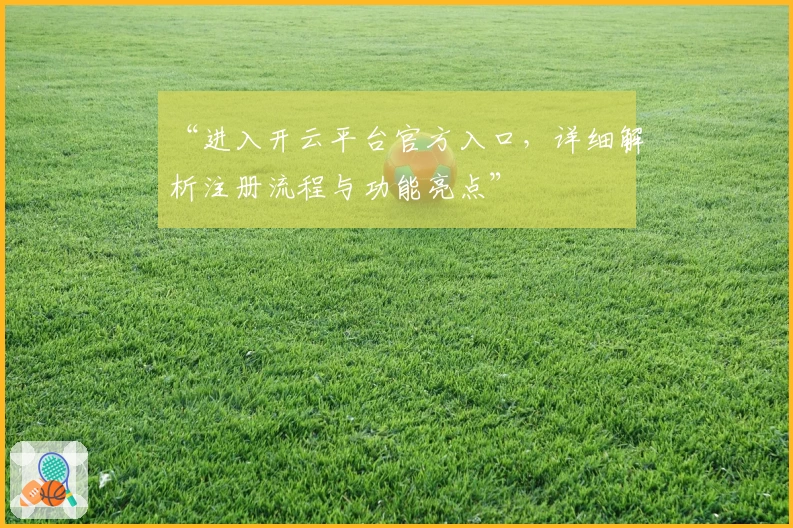 “进入开云平台官方入口，详细解析注册流程与功能亮点”