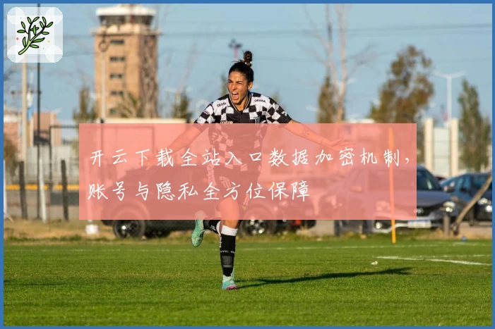 开云下载全站入口数据加密机制，账号与隐私全方位保障