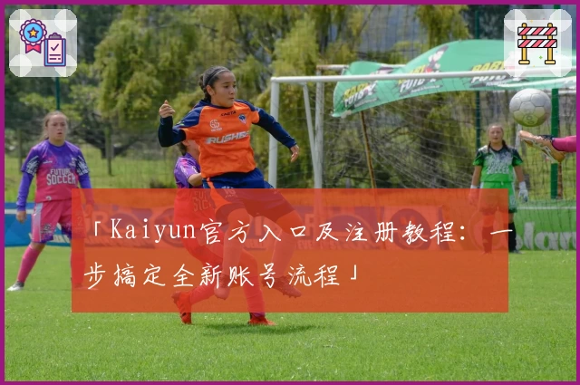 「Kaiyun官方入口及注册教程:一步搞定全新账号流程」