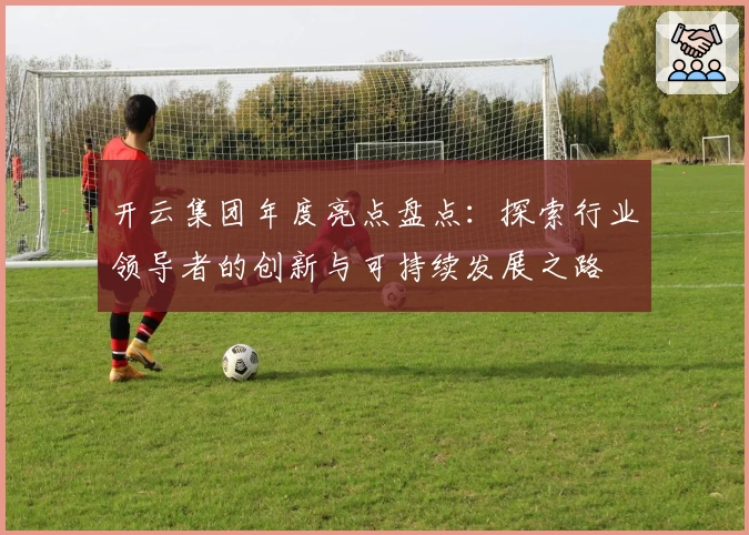 开云集团年度亮点盘点:探索行业领导者的创新与可持续发展之路