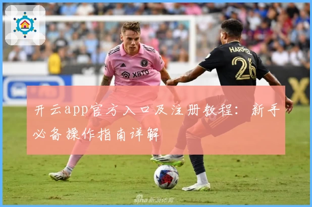 开云app官方入口及注册教程：新手必备操作指南详解