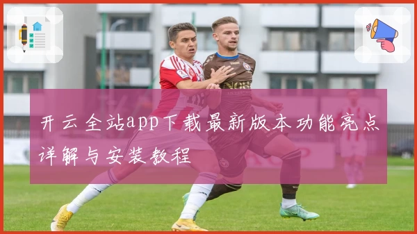 开云全站app下载最新版本功能亮点详解与安装教程