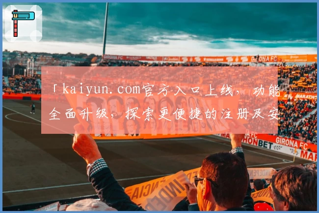 「kaiyun.com官方入口上线，功能全面升级，探索更便捷的注册及安装教程」