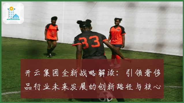 开云集团全新战略解读:引领奢侈品行业未来发展的创新路径与核心亮点